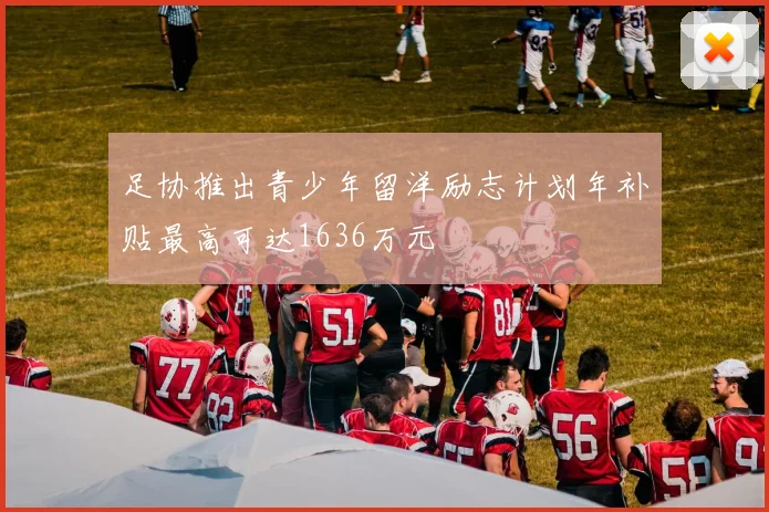 足协推出青少年留洋励志计划年补贴最高可达1636万元