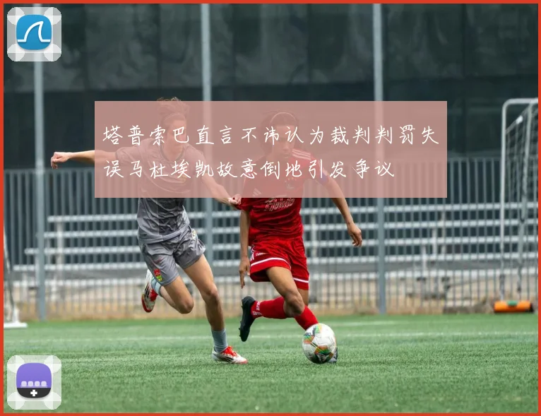 塔普索巴直言不讳认为裁判判罚失误马杜埃凯故意倒地引发争议