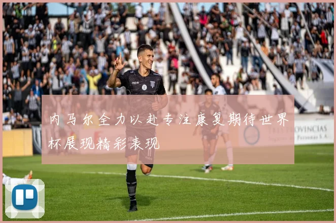 内马尔全力以赴专注康复期待世界杯展现精彩表现