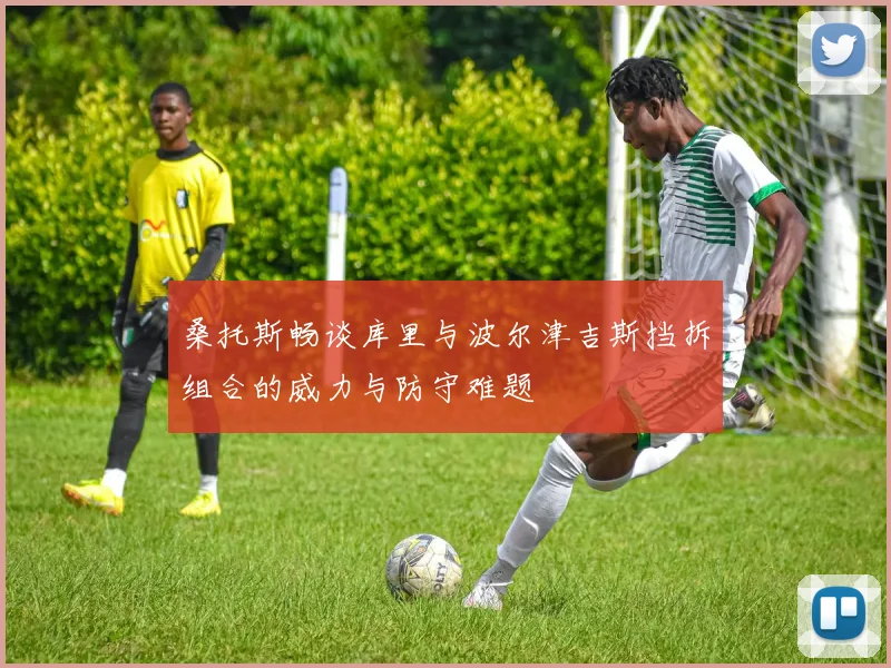 桑托斯畅谈库里与波尔津吉斯挡拆组合的威力与防守难题