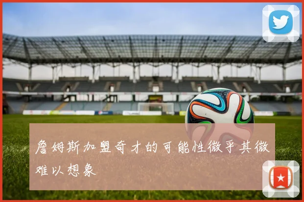詹姆斯加盟奇才的可能性微乎其微难以想象