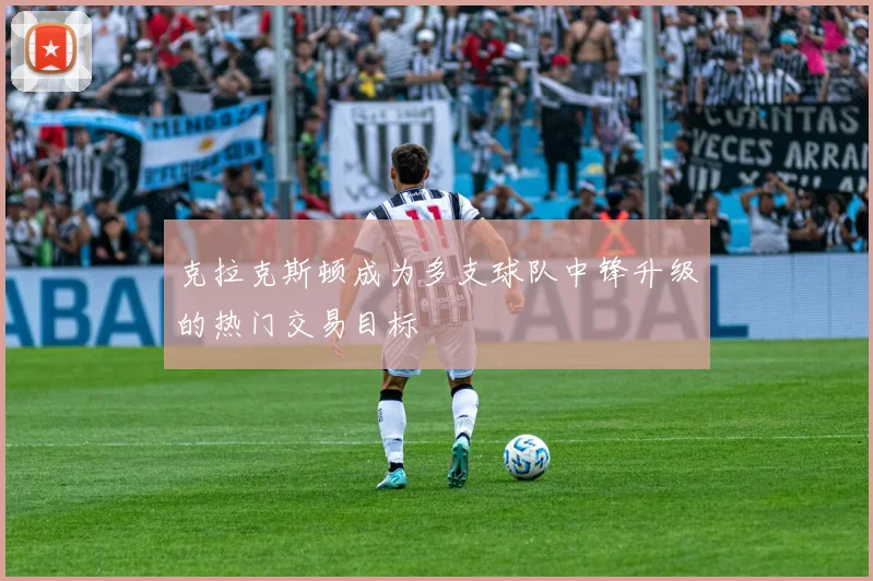 克拉克斯顿成为多支球队中锋升级的热门交易目标