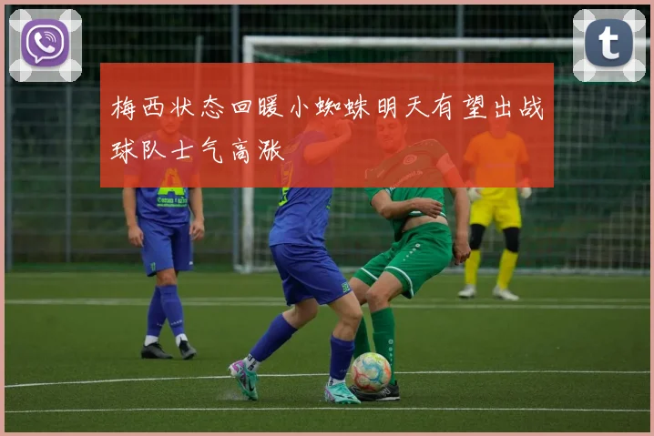 梅西状态回暖小蜘蛛明天有望出战球队士气高涨