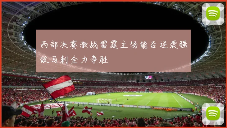 西部决赛激战雷霆主场能否逆袭强敌马刺全力争胜