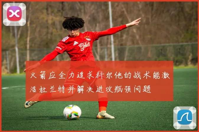 火箭应全力追求科尔他的战术能激活杜兰特并解决进攻瓶颈问题