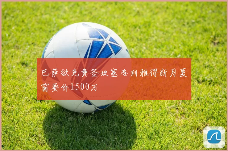 巴萨欲免费签坎塞洛利雅得新月夏窗要价1500万