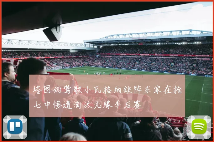 塔图姆莺歌小瓦格纳缺阵东家在抢七中惨遭淘汰无缘季后赛