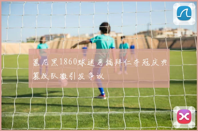 慕尼黑1860球迷恶搞拜仁夺冠庆典篡改队徽引发争议
