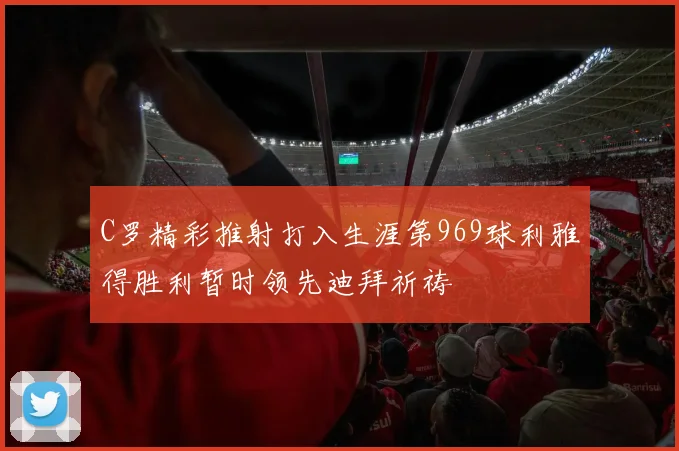C罗精彩推射打入生涯第969球利雅得胜利暂时领先迪拜祈祷