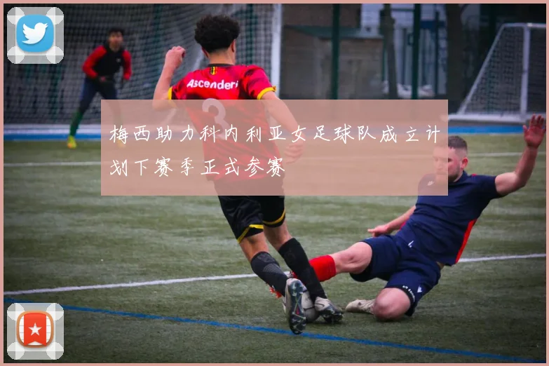 梅西助力科内利亚女足球队成立计划下赛季正式参赛