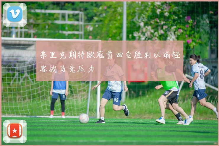 弗里克期待欧冠首回合胜利以减轻客战马竞压力