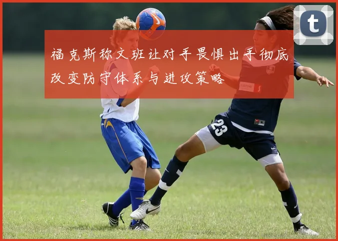 福克斯称文班让对手畏惧出手彻底改变防守体系与进攻策略