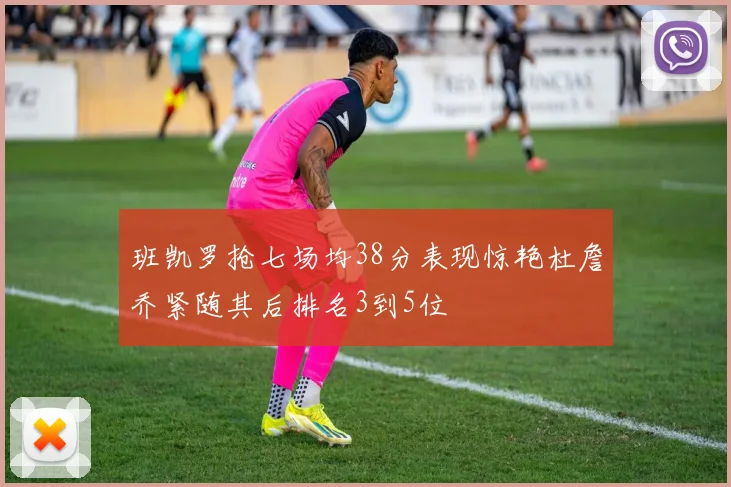 班凯罗抢七场均38分表现惊艳杜詹乔紧随其后排名3到5位