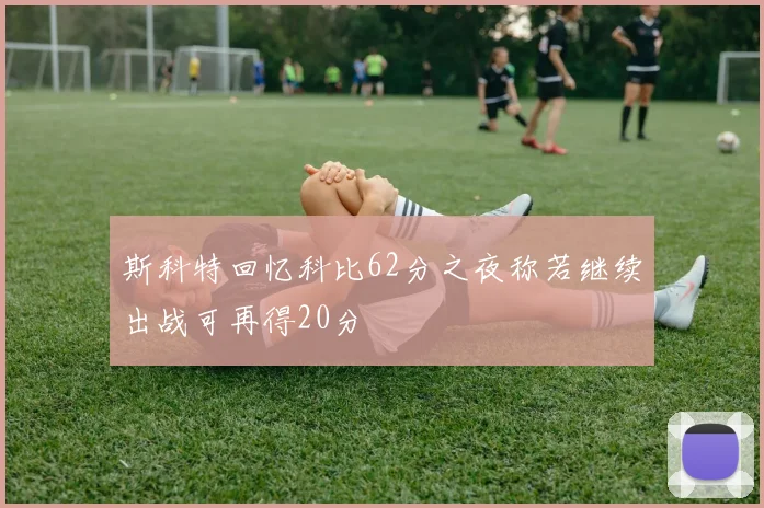 斯科特回忆科比62分之夜称若继续出战可再得20分