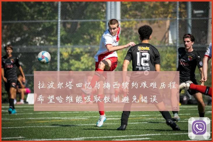 拉波尔塔回忆与梅西续约艰难历程希望哈维能吸取教训避免错误