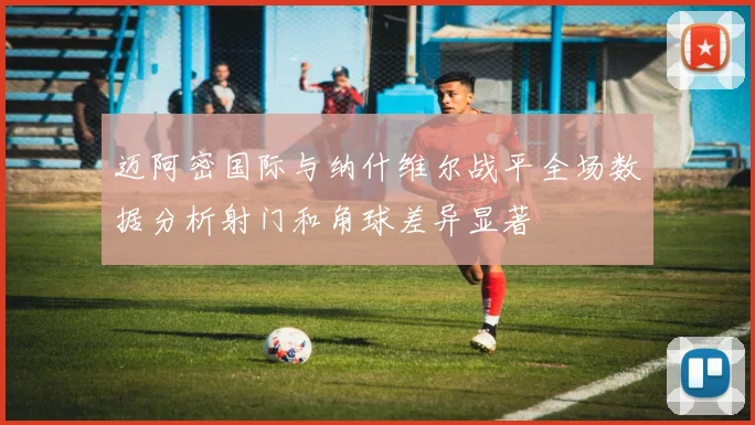 迈阿密国际与纳什维尔战平全场数据分析射门和角球差异显著