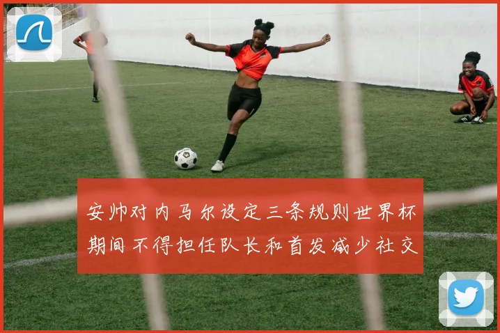 安帅对内马尔设定三条规则世界杯期间不得担任队长和首发减少社交媒体使用