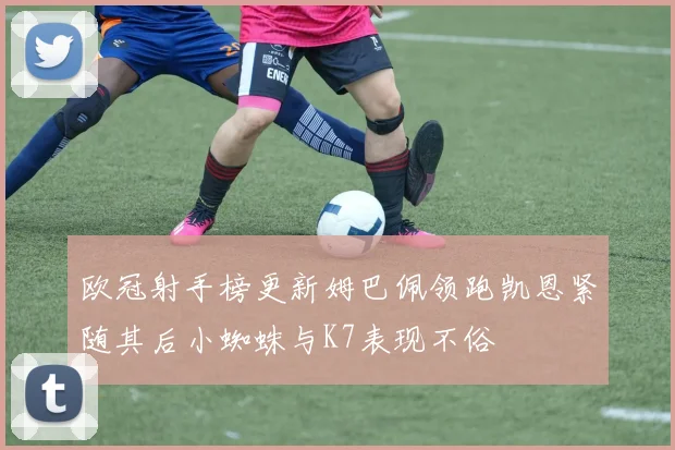 欧冠射手榜更新姆巴佩领跑凯恩紧随其后小蜘蛛与K7表现不俗