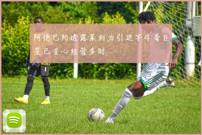 阿德巴约透露莱利为引进字母哥巨星已苦心经营多时