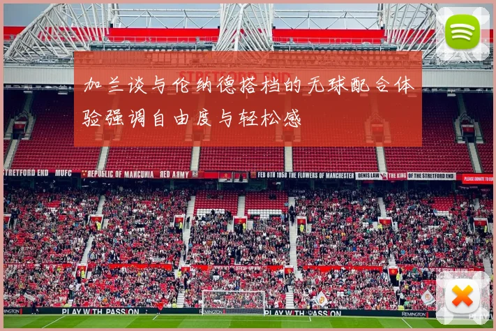 加兰谈与伦纳德搭档的无球配合体验强调自由度与轻松感