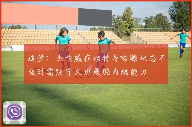 追梦：杰伦威在切特与哈滕状态不佳时需防守文班展现内线能力