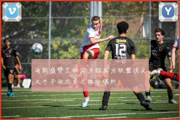 海斯盛赞艾顿实力称其为联盟顶尖大个子状元秀之路非偶然