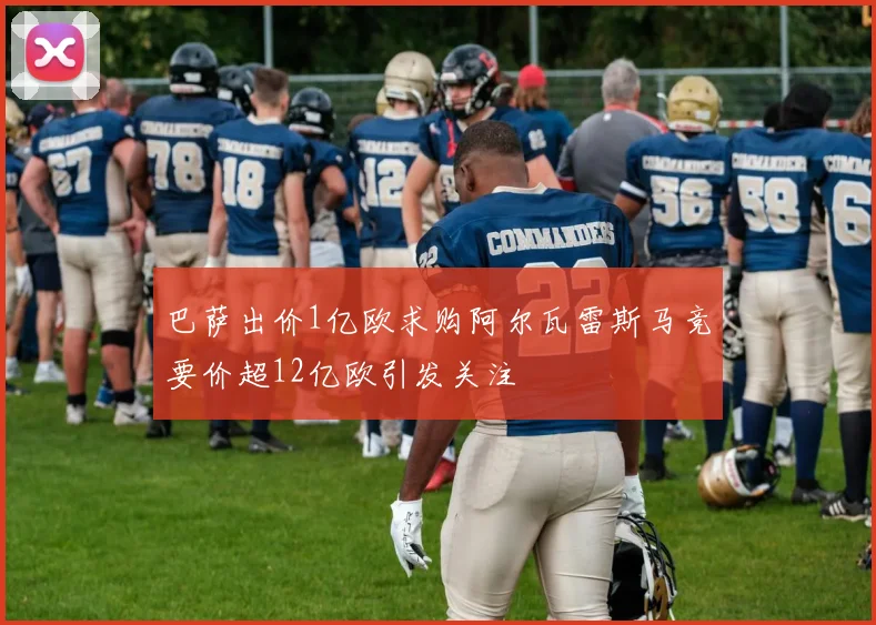 巴萨出价1亿欧求购阿尔瓦雷斯马竞要价超12亿欧引发关注