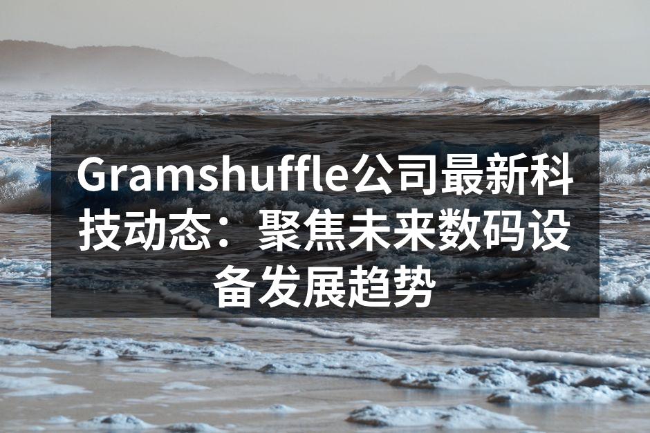 Gramshuffle公司最新科技动态：聚焦未来数码设备发展趋势