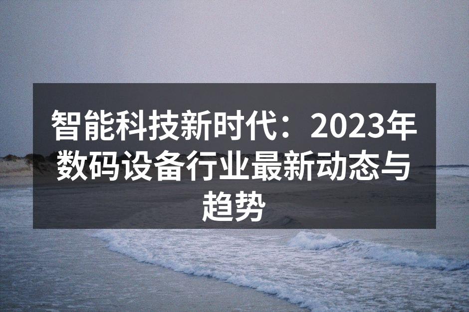 智能科技新时代：2023年数码设备行业最新动态与趋势