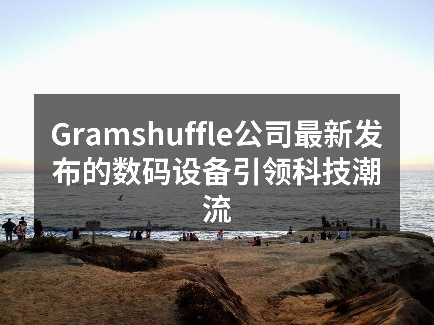 Gramshuffle公司最新发布的数码设备引领科技潮流