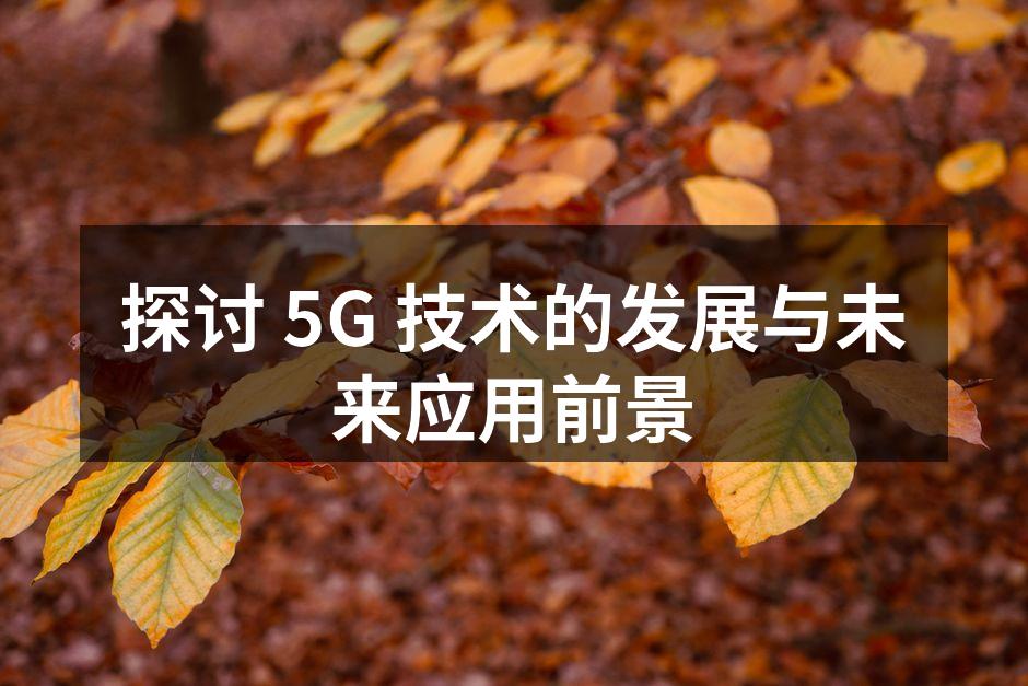 探讨 5G 技术的发展与未来应用前景