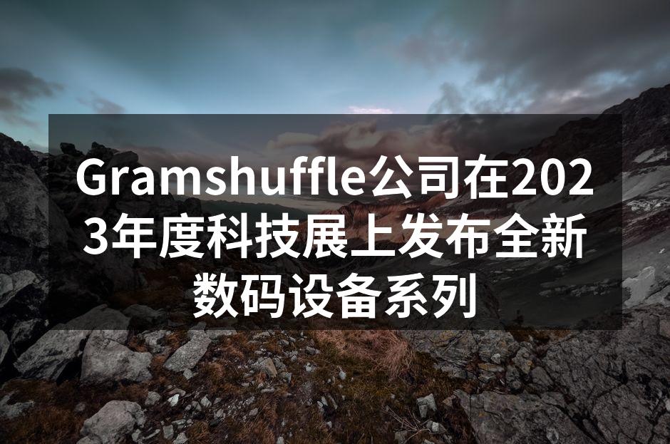 Gramshuffle公司在2023年度科技展上发布全新数码设备系列